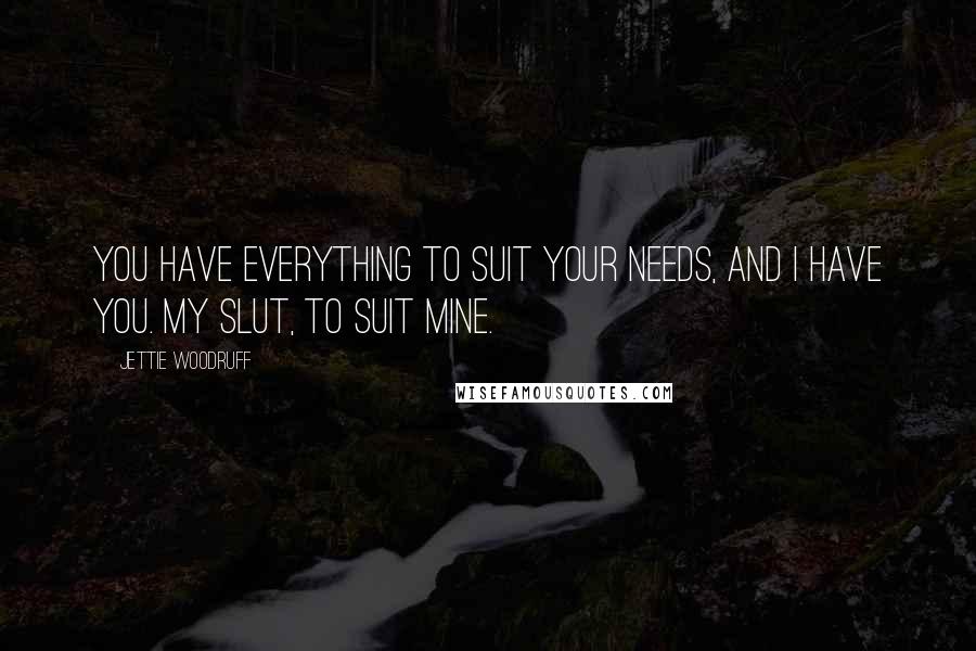 Jettie Woodruff Quotes: You have everything to suit your needs, and I have you. My slut, to suit mine.