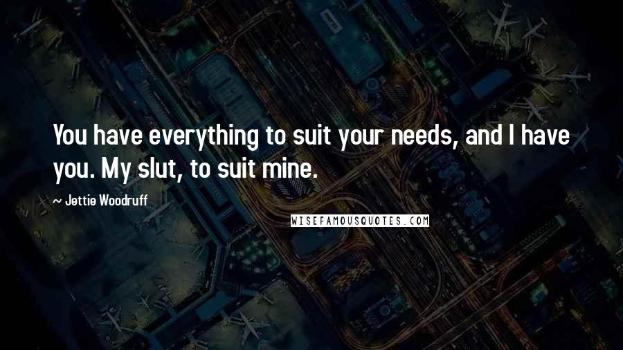 Jettie Woodruff Quotes: You have everything to suit your needs, and I have you. My slut, to suit mine.