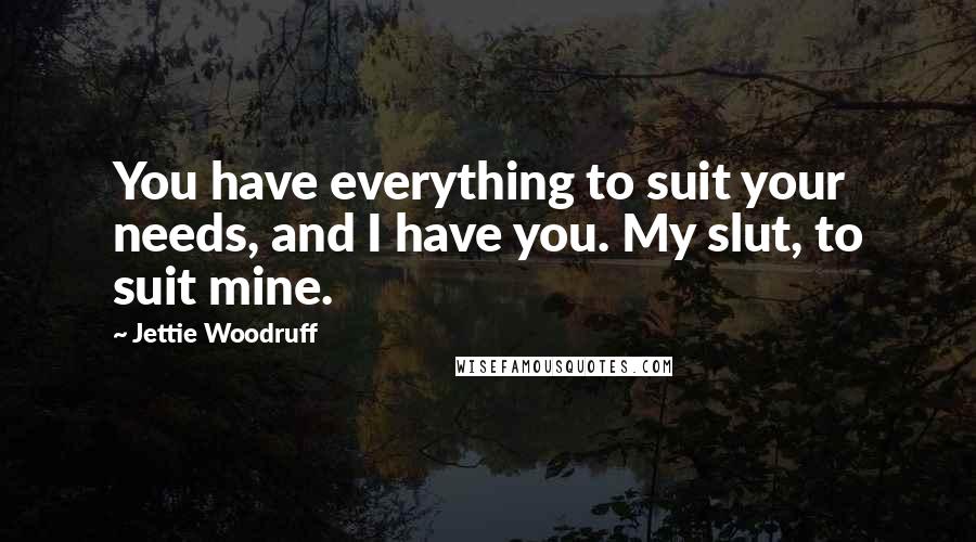 Jettie Woodruff Quotes: You have everything to suit your needs, and I have you. My slut, to suit mine.