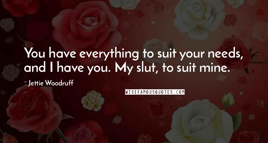 Jettie Woodruff Quotes: You have everything to suit your needs, and I have you. My slut, to suit mine.