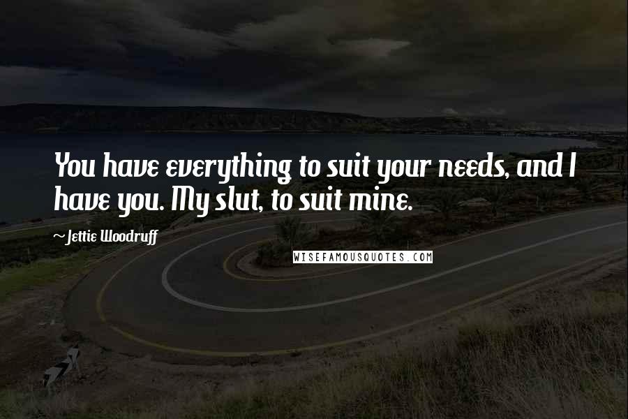 Jettie Woodruff Quotes: You have everything to suit your needs, and I have you. My slut, to suit mine.