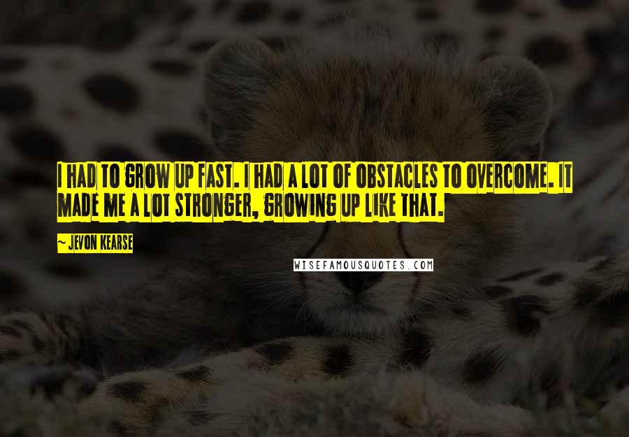 Jevon Kearse Quotes: I had to grow up fast. I had a lot of obstacles to overcome. It made me a lot stronger, growing up like that.