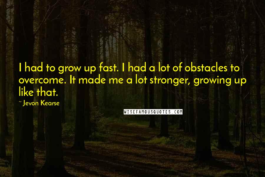 Jevon Kearse Quotes: I had to grow up fast. I had a lot of obstacles to overcome. It made me a lot stronger, growing up like that.