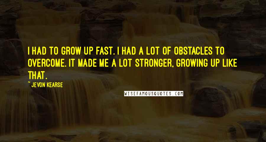 Jevon Kearse Quotes: I had to grow up fast. I had a lot of obstacles to overcome. It made me a lot stronger, growing up like that.