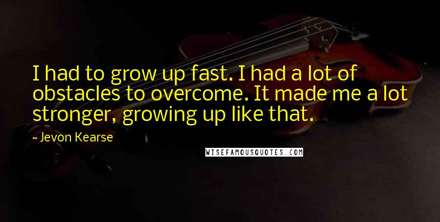 Jevon Kearse Quotes: I had to grow up fast. I had a lot of obstacles to overcome. It made me a lot stronger, growing up like that.