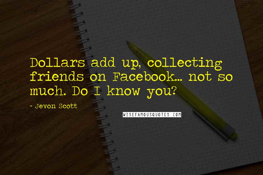 Jevon Scott Quotes: Dollars add up, collecting friends on Facebook... not so much. Do I know you?