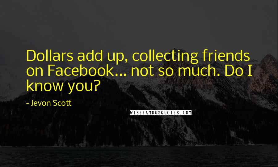 Jevon Scott Quotes: Dollars add up, collecting friends on Facebook... not so much. Do I know you?