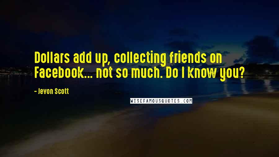 Jevon Scott Quotes: Dollars add up, collecting friends on Facebook... not so much. Do I know you?