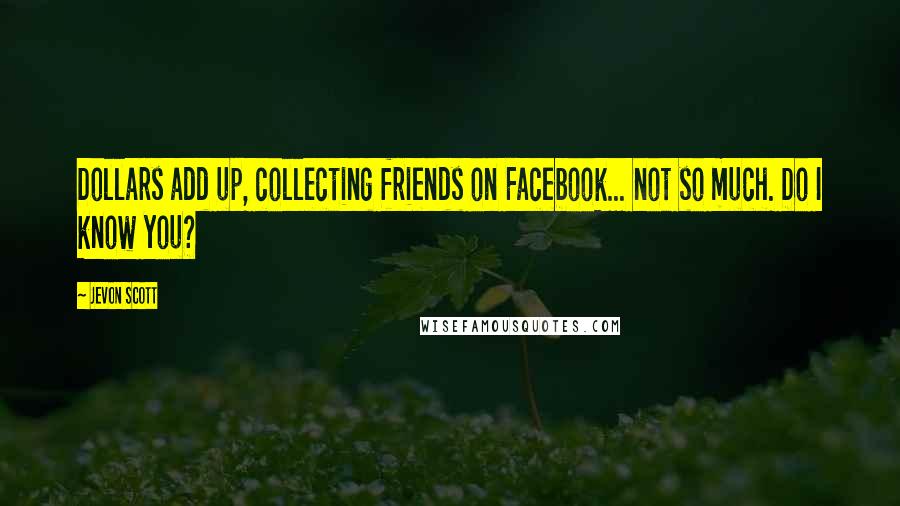 Jevon Scott Quotes: Dollars add up, collecting friends on Facebook... not so much. Do I know you?