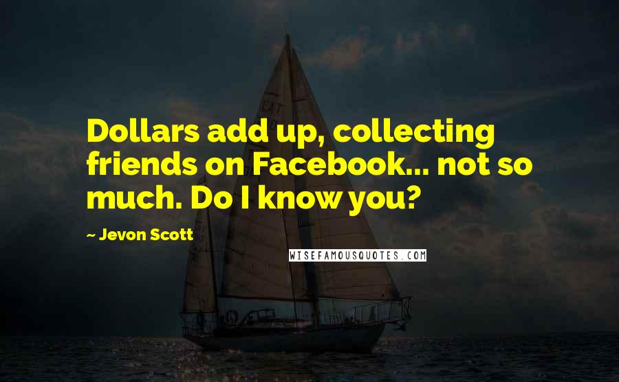 Jevon Scott Quotes: Dollars add up, collecting friends on Facebook... not so much. Do I know you?