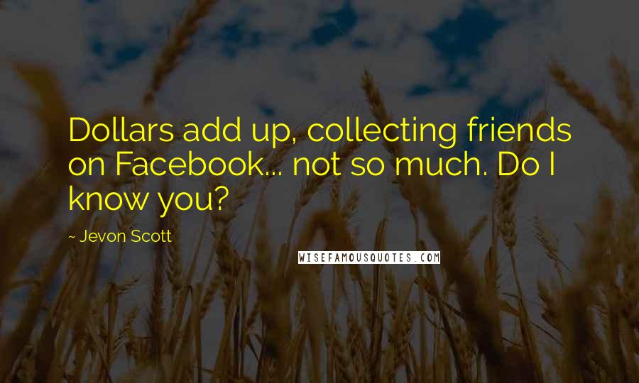 Jevon Scott Quotes: Dollars add up, collecting friends on Facebook... not so much. Do I know you?