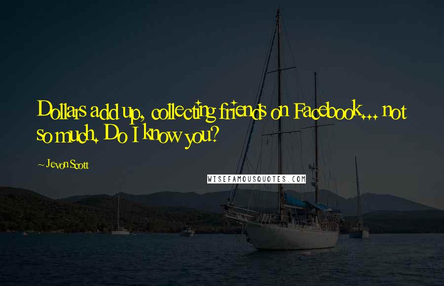 Jevon Scott Quotes: Dollars add up, collecting friends on Facebook... not so much. Do I know you?