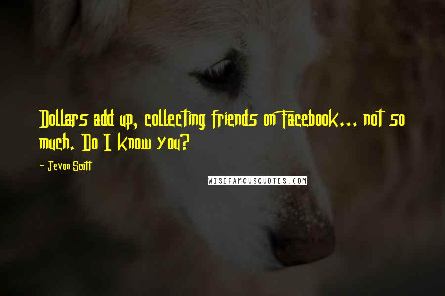 Jevon Scott Quotes: Dollars add up, collecting friends on Facebook... not so much. Do I know you?