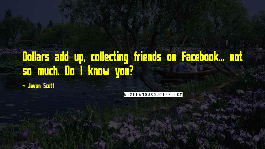 Jevon Scott Quotes: Dollars add up, collecting friends on Facebook... not so much. Do I know you?