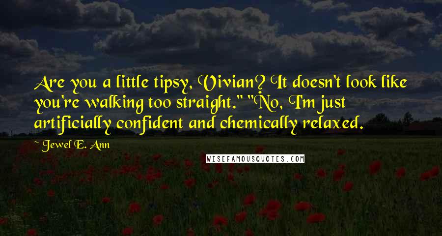 Jewel E. Ann Quotes: Are you a little tipsy, Vivian? It doesn't look like you're walking too straight." "No, I'm just artificially confident and chemically relaxed.