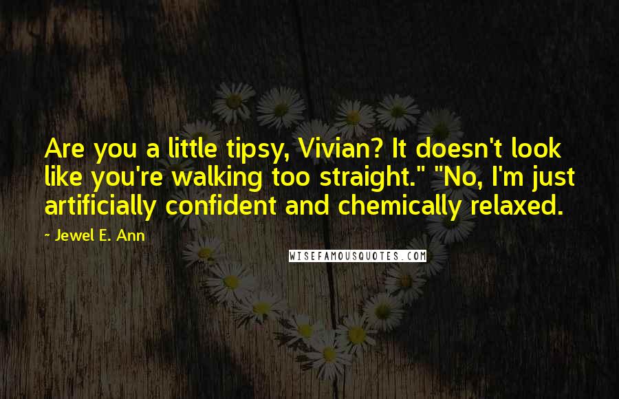 Jewel E. Ann Quotes: Are you a little tipsy, Vivian? It doesn't look like you're walking too straight." "No, I'm just artificially confident and chemically relaxed.