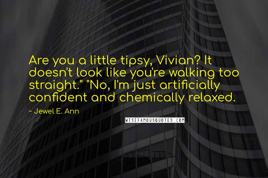 Jewel E. Ann Quotes: Are you a little tipsy, Vivian? It doesn't look like you're walking too straight." "No, I'm just artificially confident and chemically relaxed.