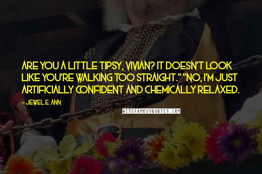 Jewel E. Ann Quotes: Are you a little tipsy, Vivian? It doesn't look like you're walking too straight." "No, I'm just artificially confident and chemically relaxed.