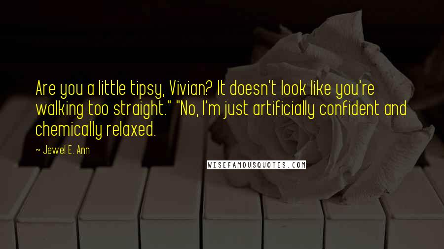 Jewel E. Ann Quotes: Are you a little tipsy, Vivian? It doesn't look like you're walking too straight." "No, I'm just artificially confident and chemically relaxed.