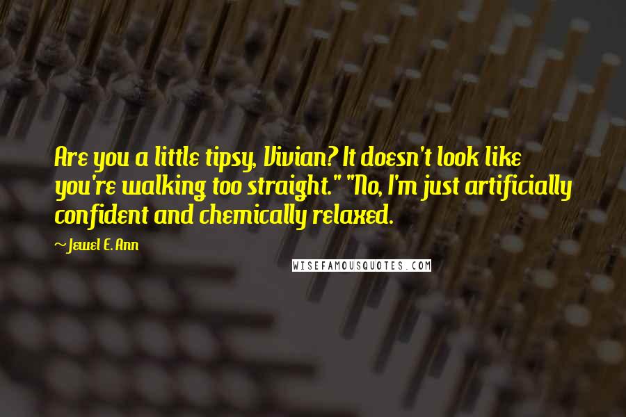 Jewel E. Ann Quotes: Are you a little tipsy, Vivian? It doesn't look like you're walking too straight." "No, I'm just artificially confident and chemically relaxed.