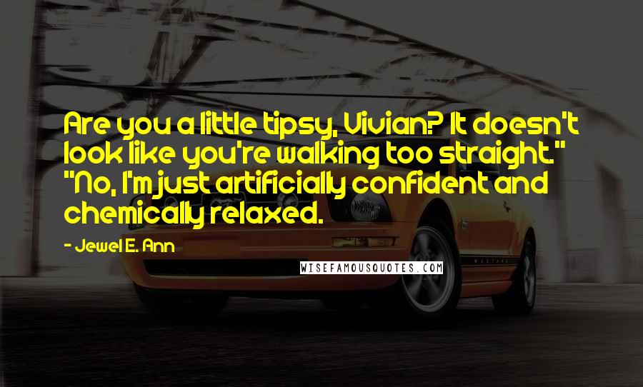 Jewel E. Ann Quotes: Are you a little tipsy, Vivian? It doesn't look like you're walking too straight." "No, I'm just artificially confident and chemically relaxed.