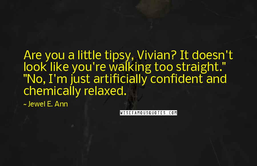 Jewel E. Ann Quotes: Are you a little tipsy, Vivian? It doesn't look like you're walking too straight." "No, I'm just artificially confident and chemically relaxed.