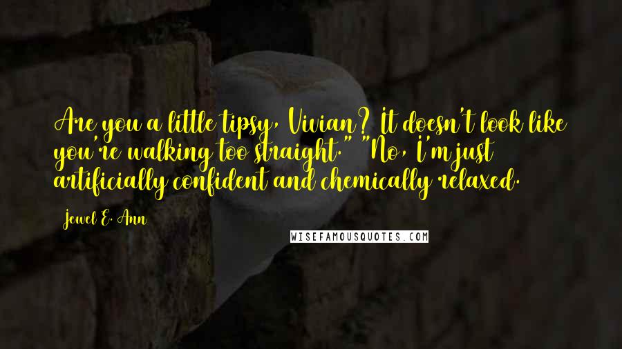 Jewel E. Ann Quotes: Are you a little tipsy, Vivian? It doesn't look like you're walking too straight." "No, I'm just artificially confident and chemically relaxed.