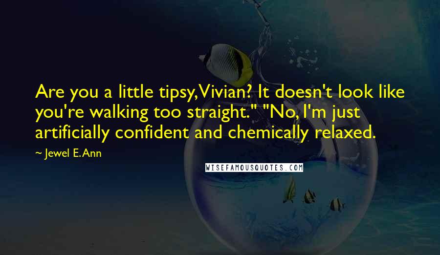 Jewel E. Ann Quotes: Are you a little tipsy, Vivian? It doesn't look like you're walking too straight." "No, I'm just artificially confident and chemically relaxed.