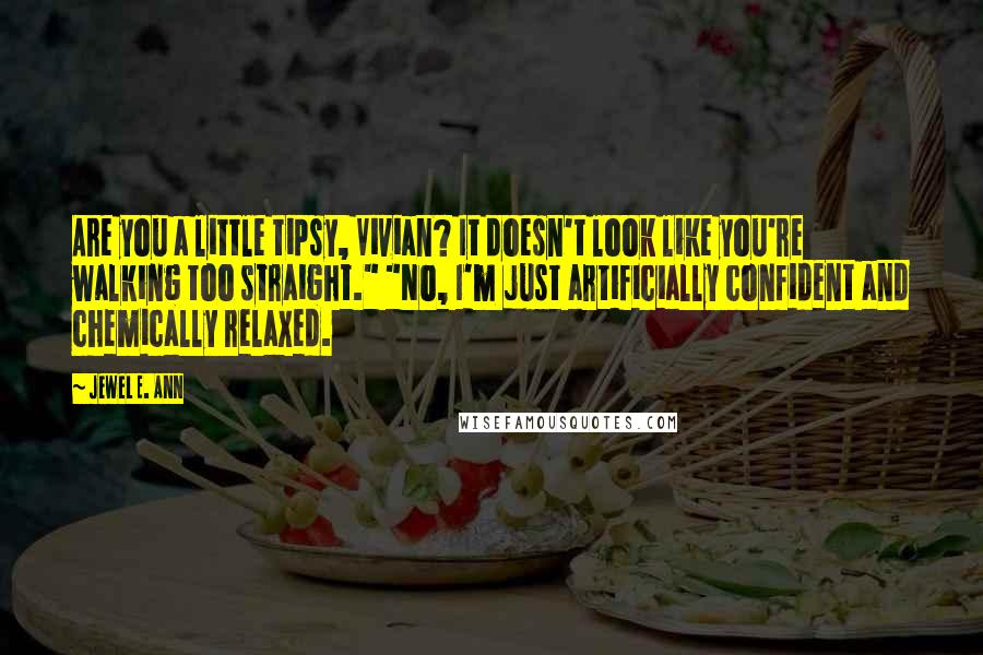 Jewel E. Ann Quotes: Are you a little tipsy, Vivian? It doesn't look like you're walking too straight." "No, I'm just artificially confident and chemically relaxed.