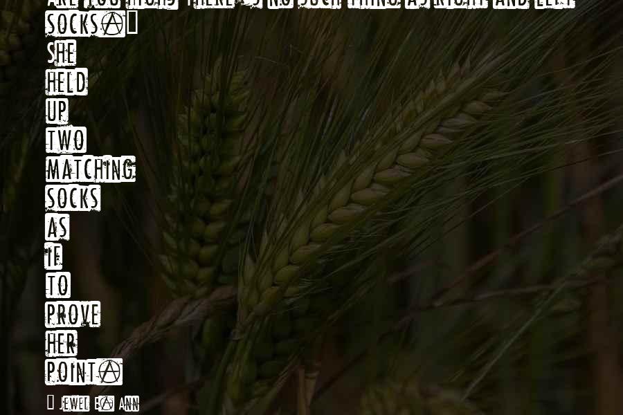 Jewel E. Ann Quotes: Are you high? There's no such thing as right and left socks." She held up two matching socks as if to prove her point.