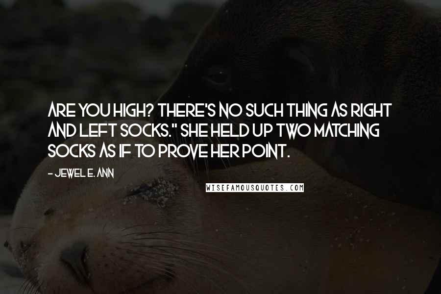 Jewel E. Ann Quotes: Are you high? There's no such thing as right and left socks." She held up two matching socks as if to prove her point.