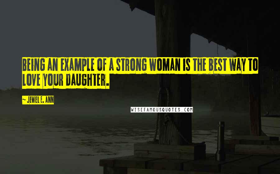 Jewel E. Ann Quotes: Being an example of a strong woman is the best way to love your daughter.
