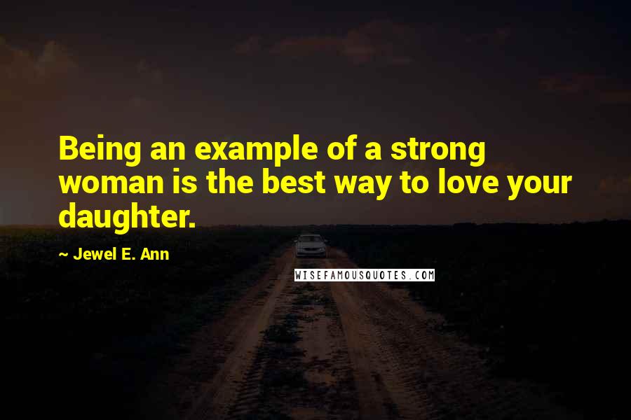 Jewel E. Ann Quotes: Being an example of a strong woman is the best way to love your daughter.