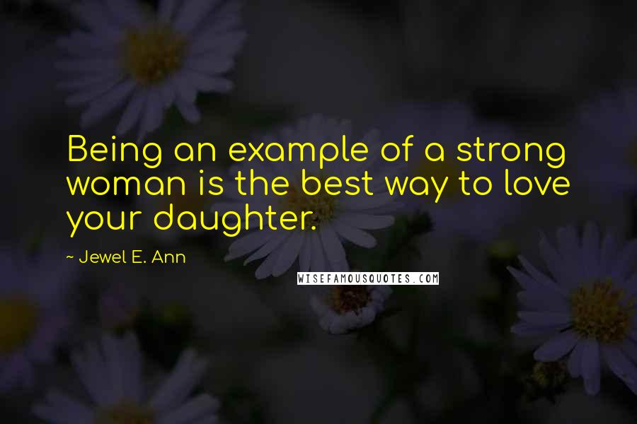 Jewel E. Ann Quotes: Being an example of a strong woman is the best way to love your daughter.