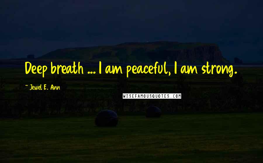 Jewel E. Ann Quotes: Deep breath ... I am peaceful, I am strong.