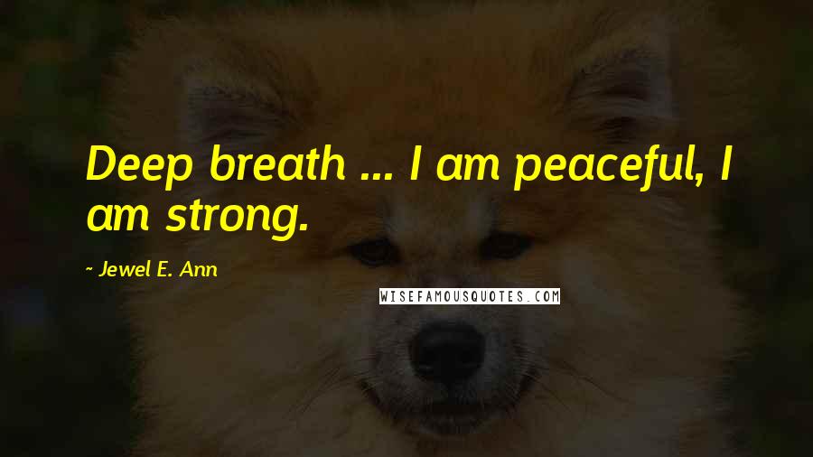 Jewel E. Ann Quotes: Deep breath ... I am peaceful, I am strong.