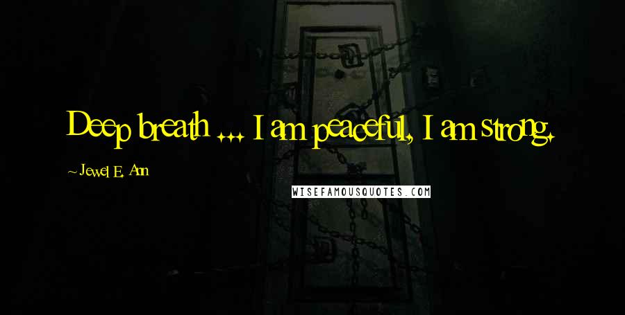 Jewel E. Ann Quotes: Deep breath ... I am peaceful, I am strong.