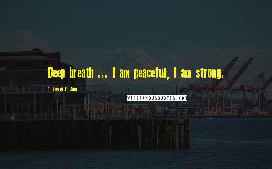 Jewel E. Ann Quotes: Deep breath ... I am peaceful, I am strong.