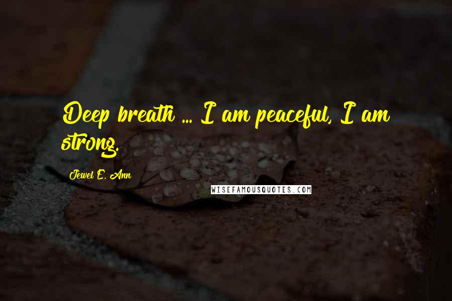 Jewel E. Ann Quotes: Deep breath ... I am peaceful, I am strong.
