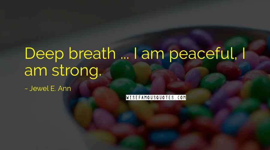 Jewel E. Ann Quotes: Deep breath ... I am peaceful, I am strong.