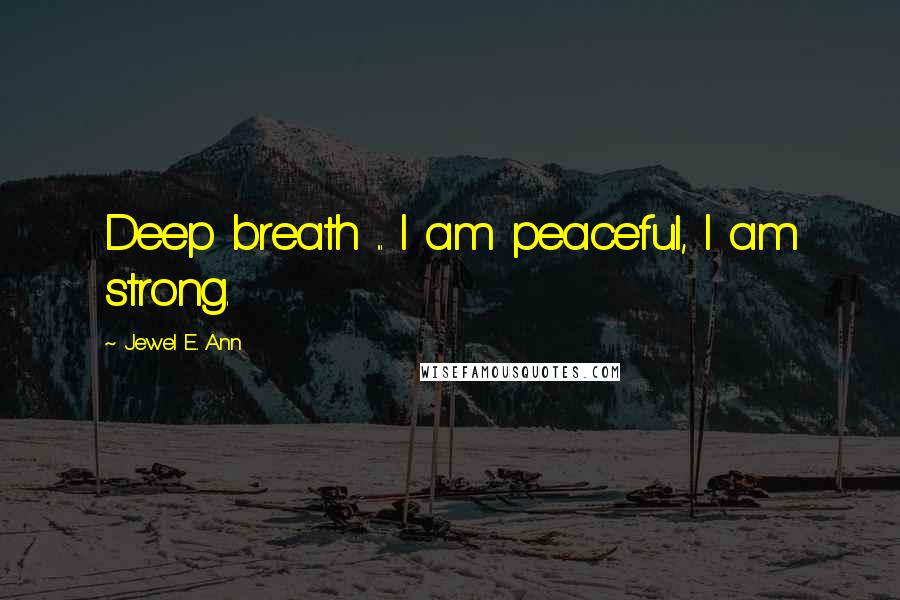 Jewel E. Ann Quotes: Deep breath ... I am peaceful, I am strong.