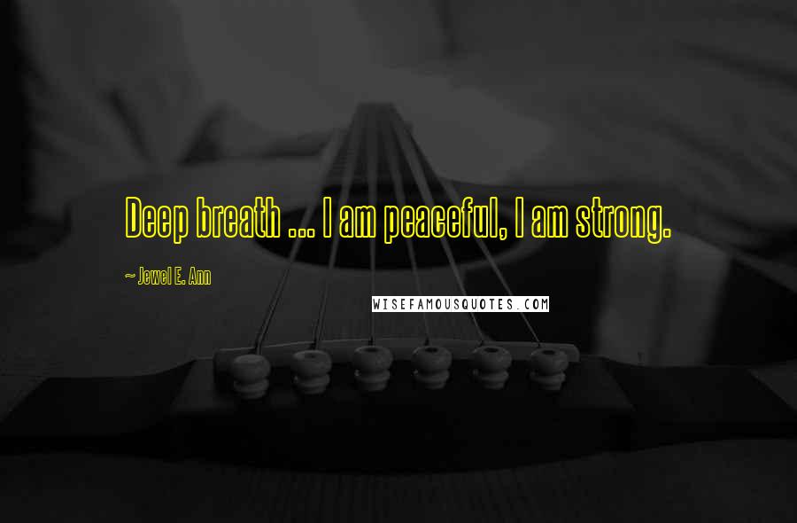 Jewel E. Ann Quotes: Deep breath ... I am peaceful, I am strong.