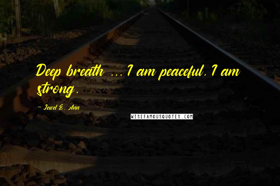 Jewel E. Ann Quotes: Deep breath ... I am peaceful, I am strong.