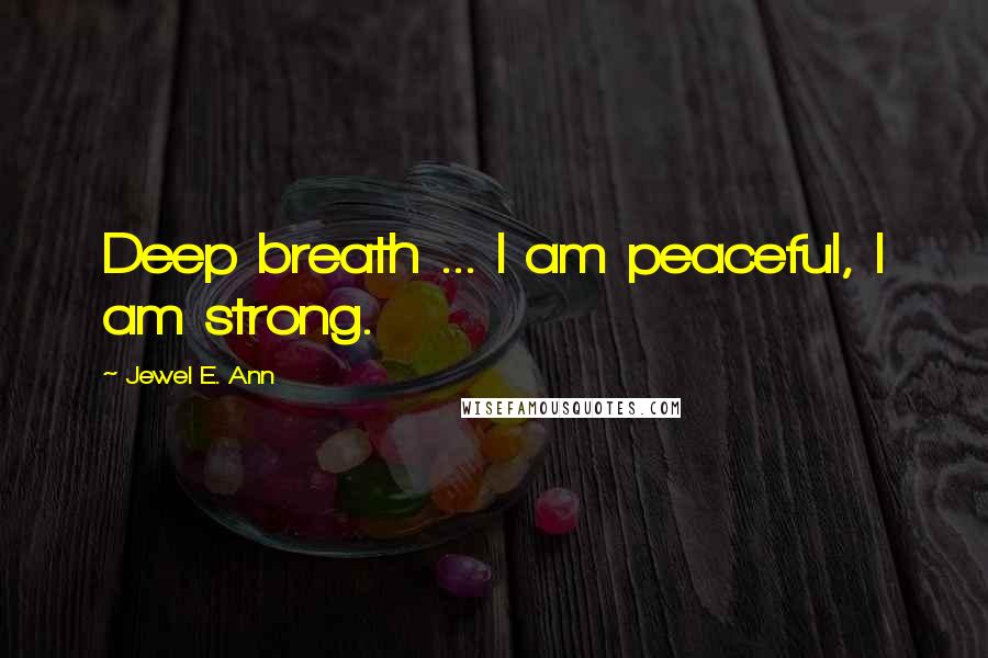 Jewel E. Ann Quotes: Deep breath ... I am peaceful, I am strong.
