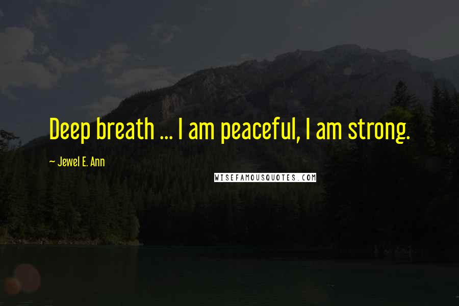 Jewel E. Ann Quotes: Deep breath ... I am peaceful, I am strong.