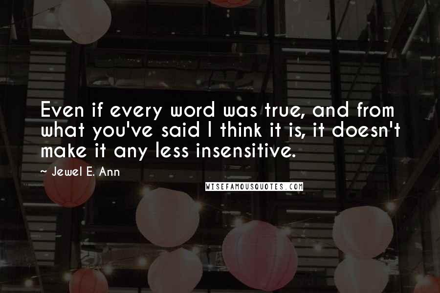 Jewel E. Ann Quotes: Even if every word was true, and from what you've said I think it is, it doesn't make it any less insensitive.