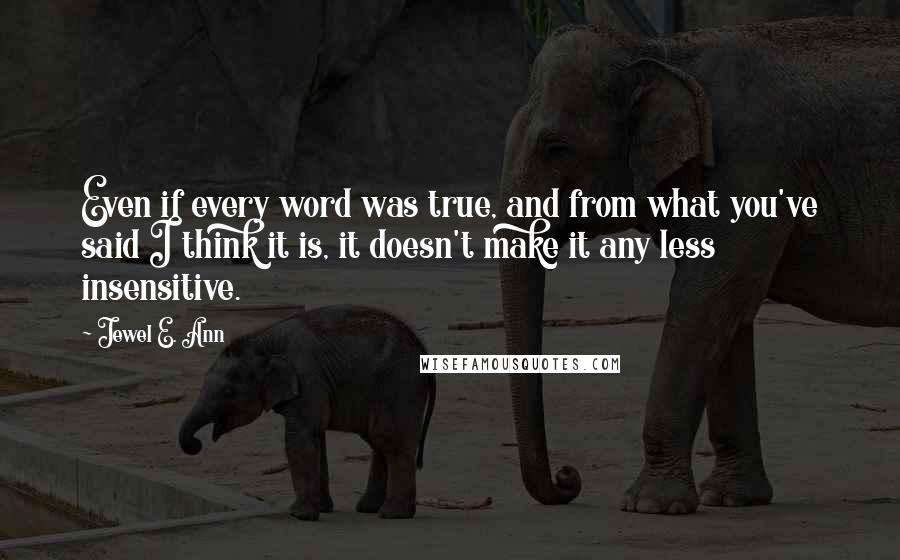 Jewel E. Ann Quotes: Even if every word was true, and from what you've said I think it is, it doesn't make it any less insensitive.