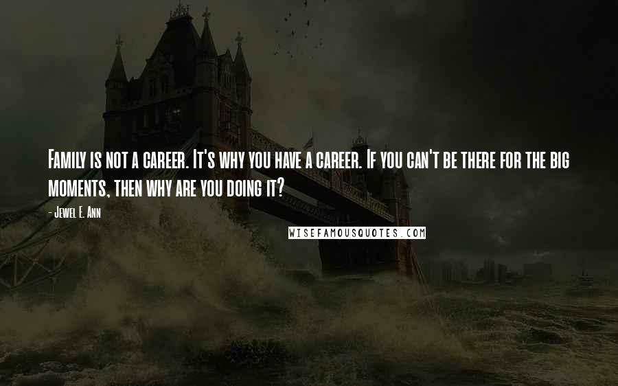 Jewel E. Ann Quotes: Family is not a career. It's why you have a career. If you can't be there for the big moments, then why are you doing it?