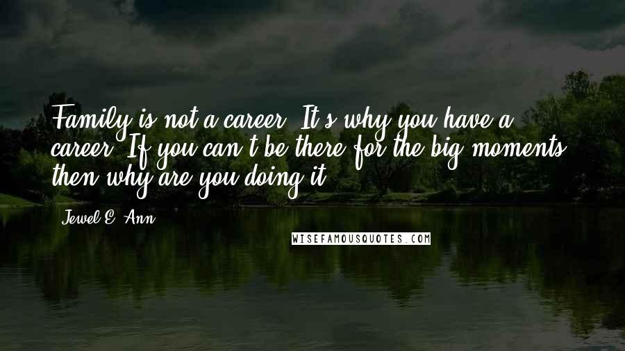 Jewel E. Ann Quotes: Family is not a career. It's why you have a career. If you can't be there for the big moments, then why are you doing it?