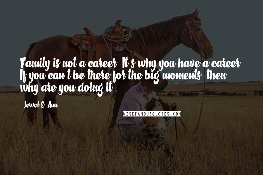 Jewel E. Ann Quotes: Family is not a career. It's why you have a career. If you can't be there for the big moments, then why are you doing it?